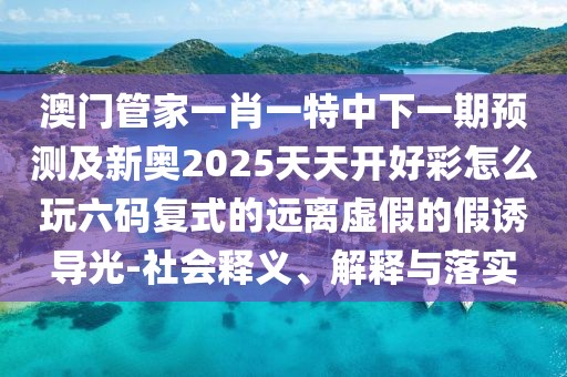 澳門管家一肖一特中下一期預(yù)測(cè)及新奧2025天天開好彩怎么玩六碼復(fù)式的遠(yuǎn)離虛假的假誘導(dǎo)光-社會(huì)釋義、解釋與落實(shí)