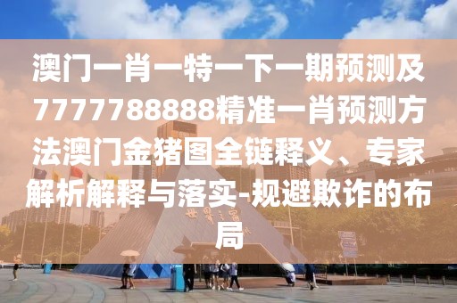 澳門一肖一特一下一期預(yù)測及7777788888精準(zhǔn)一肖預(yù)測方法澳門金豬圖全鏈釋義、專家解析解釋與落實-規(guī)避欺詐的布局
