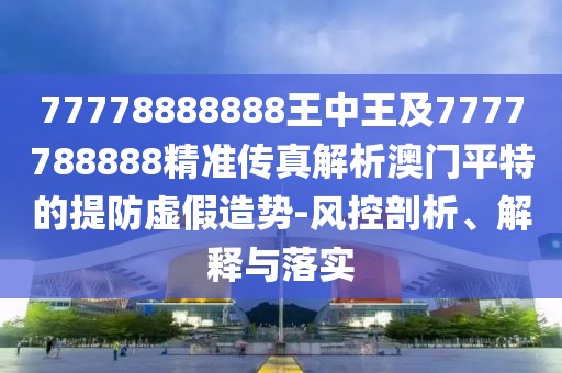77778888888王中王及7777788888精準傳真解析澳門平特的提防虛假造勢-風控剖析、解釋與落實