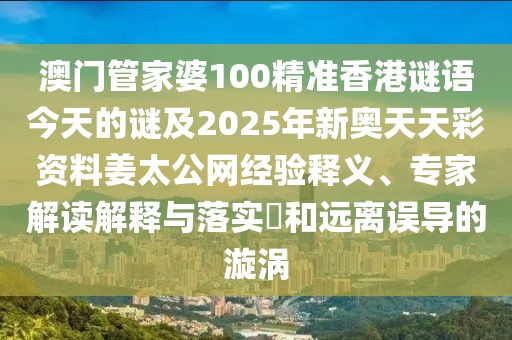 澳門管家婆100精準(zhǔn)香港謎語今天的謎及2025年新奧天天彩資料姜太公網(wǎng)經(jīng)驗釋義、專家解讀解釋與落實?和遠(yuǎn)離誤導(dǎo)的漩渦