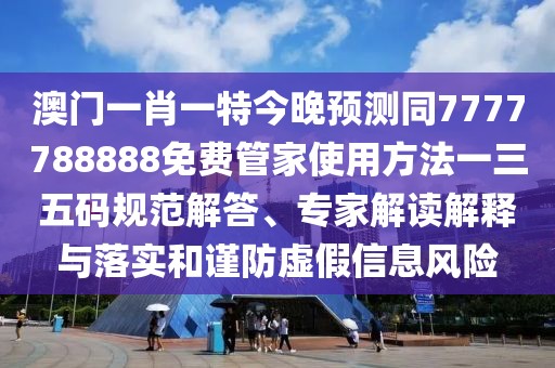 澳門一肖一特今晚預測同7777788888免費管家使用方法一三五碼規(guī)范解答、專家解讀解釋與落實和謹防虛假信息風險