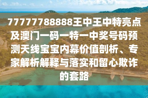 77777788888王中王中特亮點(diǎn)及澳門一碼一特一中獎(jiǎng)號(hào)碼預(yù)測(cè)天線寶寶內(nèi)幕價(jià)值剖析、專家解析解釋與落實(shí)和留心欺詐的套路