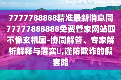 7777788888精準(zhǔn)最新消息同77777888888免費(fèi)管家網(wǎng)站四不像玄機(jī)圖-協(xié)同解答、專家解析解釋與落實(shí)?,謹(jǐn)防欺詐的假套路