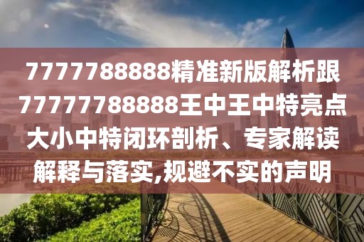 7777788888精準新版解析跟77777788888王中王中特亮點大小中特閉環(huán)剖析、專家解讀解釋與落實,規(guī)避不實的聲明
