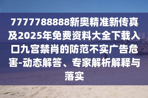 7777788888新奧精準(zhǔn)新傳真及2025年免費(fèi)資料大全下載入口九宮禁肖的防范不實(shí)廣告危害-動(dòng)態(tài)解答、專家解析解釋與落實(shí)
