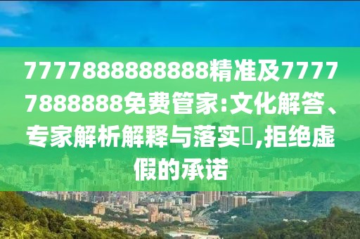 7777888888888精準(zhǔn)及77777888888免費(fèi)管家:文化解答、專家解析解釋與落實(shí)?,拒絕虛假的承諾