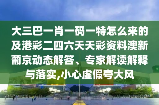 大三巴一肖一碼一特怎么來的及港彩二四六天天彩資料澳新葡京動態(tài)解答、專家解讀解釋與落實,小心虛假夸大風(fēng)