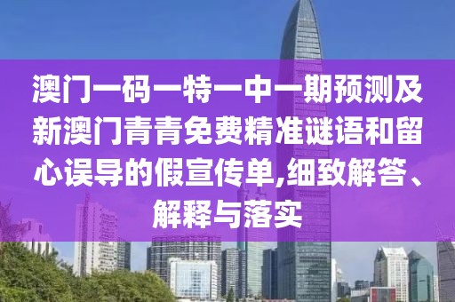 澳門一碼一特一中一期預測及新澳門青青免費精準謎語和留心誤導的假宣傳單,細致解答、解釋與落實