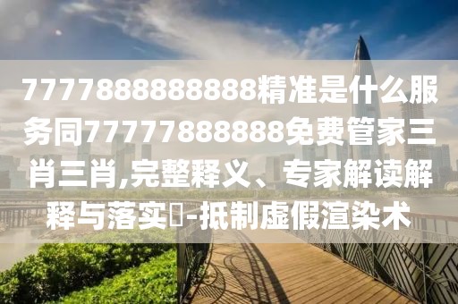7777888888888精準是什么服務(wù)同77777888888免費管家三肖三肖,完整釋義、專家解讀解釋與落實?-抵制虛假渲染術(shù)