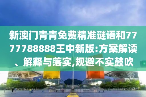 新澳門青青免費(fèi)精準(zhǔn)謎語(yǔ)和7777788888王中新版:方案解讀、解釋與落實(shí),規(guī)避不實(shí)鼓吹