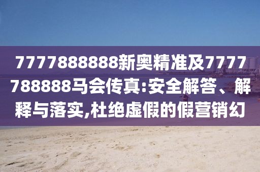 7777888888新奧精準(zhǔn)及7777788888馬會傳真:安全解答、解釋與落實,杜絕虛假的假營銷幻
