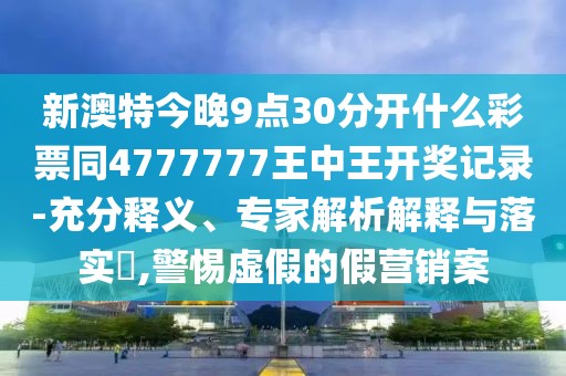 新澳特今晚9點(diǎn)30分開(kāi)什么彩票同4777777王中王開(kāi)獎(jiǎng)記錄-充分釋義、專家解析解釋與落實(shí)?,警惕虛假的假營(yíng)銷案