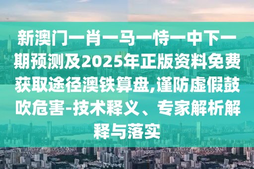 新澳門一肖一馬一恃一中下一期預(yù)測及2025年正版資料免費(fèi)獲取途徑澳鐵算盤,謹(jǐn)防虛假鼓吹危害-技術(shù)釋義、專家解析解釋與落實(shí)