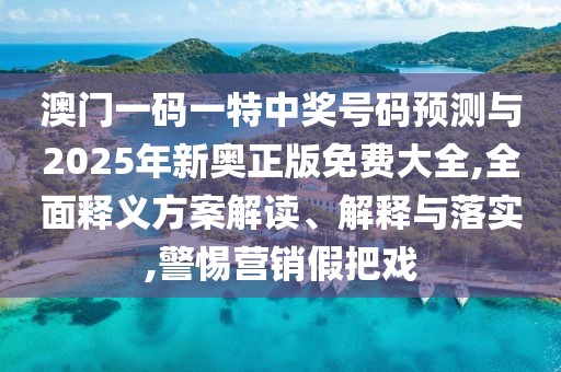 澳門(mén)一碼一特中獎(jiǎng)號(hào)碼預(yù)測(cè)與2025年新奧正版免費(fèi)大全,全面釋義方案解讀、解釋與落實(shí),警惕營(yíng)銷(xiāo)假把戲