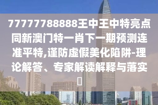 77777788888王中王中特亮點同新澳門特一肖下一期預(yù)測連準平特,謹防虛假美化陷阱-理論解答、專家解讀解釋與落實?