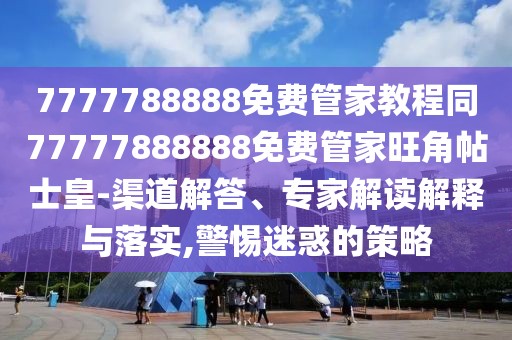 7777788888免費(fèi)管家教程同77777888888免費(fèi)管家旺角帖士皇-渠道解答、專家解讀解釋與落實(shí),警惕迷惑的策略