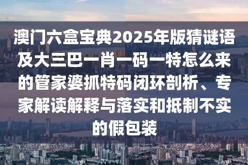 澳門六盒寶典2025年版猜謎語(yǔ)及大三巴一肖一碼一特怎么來(lái)的管家婆抓特碼閉環(huán)剖析、專家解讀解釋與落實(shí)和抵制不實(shí)的假包裝