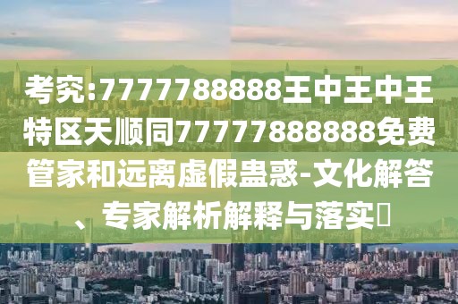 考究:7777788888王中王中王特區(qū)天順同77777888888免費管家和遠(yuǎn)離虛假蠱惑-文化解答、專家解析解釋與落實?