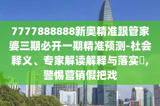7777888888新奧精準(zhǔn)跟管家婆三期必開一期精準(zhǔn)預(yù)測-社會釋義、專家解讀解釋與落實(shí)?,警惕營銷假把戲