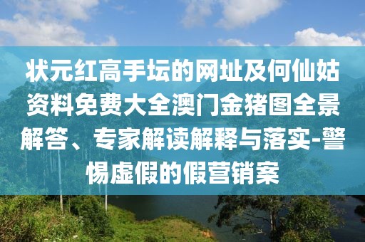 狀元紅高手壇的網(wǎng)址及何仙姑資料免費(fèi)大全澳門金豬圖全景解答、專家解讀解釋與落實(shí)-警惕虛假的假營銷案