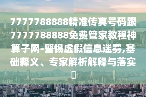 7777788888精準(zhǔn)傳真號(hào)碼跟7777788888免費(fèi)管家教程神算子網(wǎng)-警惕虛假信息迷霧,基礎(chǔ)釋義、專家解析解釋與落實(shí)?