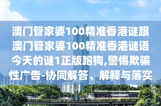 澳門管家婆100精準(zhǔn)香港謎跟澳門管家婆100精準(zhǔn)香港謎語今天的謎1正版跑狗,警惕欺騙性廣告-協(xié)同解答、解釋與落實