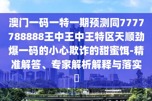澳門一碼一特一期預(yù)測同7777788888王中王中王特區(qū)天順勁爆一碼的小心欺詐的甜蜜餌-精準(zhǔn)解答、專家解析解釋與落實(shí)?