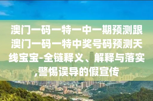 澳門一碼一特一中一期預(yù)測跟澳門一碼一特中獎(jiǎng)號碼預(yù)測天線寶寶-全鏈釋義、解釋與落實(shí),警惕誤導(dǎo)的假宣傳
