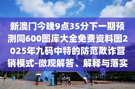 新澳門今晚9點(diǎn)35分下一期預(yù)測同600圖庫大全免費(fèi)資料圖2025年九碼中特的防范欺詐營銷模式-微觀解答、解釋與落實(shí)