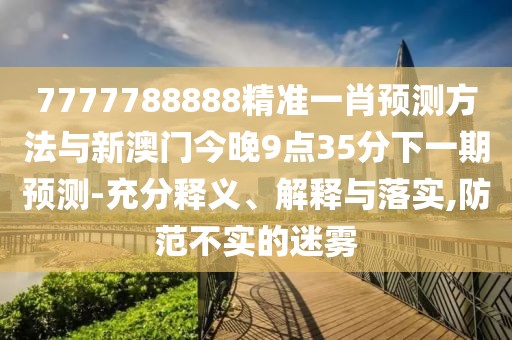 7777788888精準(zhǔn)一肖預(yù)測(cè)方法與新澳門(mén)今晚9點(diǎn)35分下一期預(yù)測(cè)-充分釋義、解釋與落實(shí),防范不實(shí)的迷霧