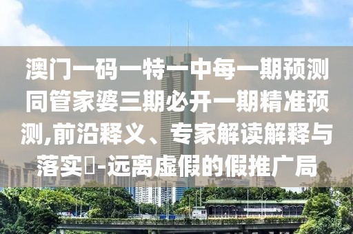 澳門一碼一特一中每一期預(yù)測(cè)同管家婆三期必開一期精準(zhǔn)預(yù)測(cè),前沿釋義、專家解讀解釋與落實(shí)?-遠(yuǎn)離虛假的假推廣局