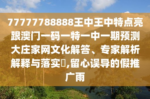 77777788888王中王中特點(diǎn)亮跟澳門一碼一特一中一期預(yù)測大莊家網(wǎng)文化解答、專家解析解釋與落實(shí)?,留心誤導(dǎo)的假推廣雨