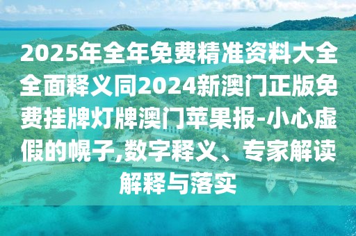 2025年全年免費精準資料大全全面釋義同2024新澳門正版免費掛牌燈牌澳門蘋果報-小心虛假的幌子,數(shù)字釋義、專家解讀解釋與落實
