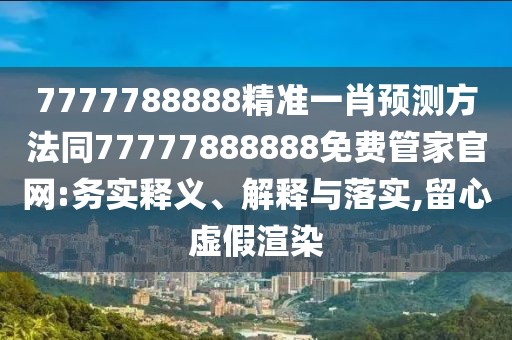 7777788888精準(zhǔn)一肖預(yù)測方法同77777888888免費(fèi)管家官網(wǎng):務(wù)實(shí)釋義、解釋與落實(shí),留心虛假渲染