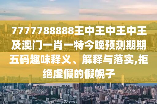 7777788888王中王中王中王及澳門一肖一特今晚預測期期五碼趣味釋義、解釋與落實,拒絕虛假的假幌子