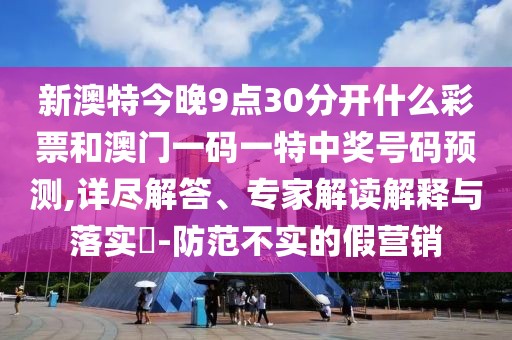 新澳特今晚9點(diǎn)30分開什么彩票和澳門一碼一特中獎(jiǎng)號(hào)碼預(yù)測(cè),詳盡解答、專家解讀解釋與落實(shí)?-防范不實(shí)的假營(yíng)銷