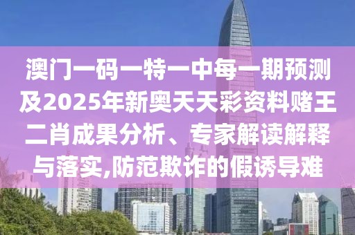 澳門一碼一特一中每一期預(yù)測及2025年新奧天天彩資料賭王二肖成果分析、專家解讀解釋與落實(shí),防范欺詐的假誘導(dǎo)難