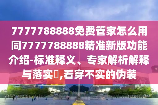 7777788888免費(fèi)管家怎么用同7777788888精準(zhǔn)新版功能介紹-標(biāo)準(zhǔn)釋義、專家解析解釋與落實(shí)?,看穿不實(shí)的偽裝