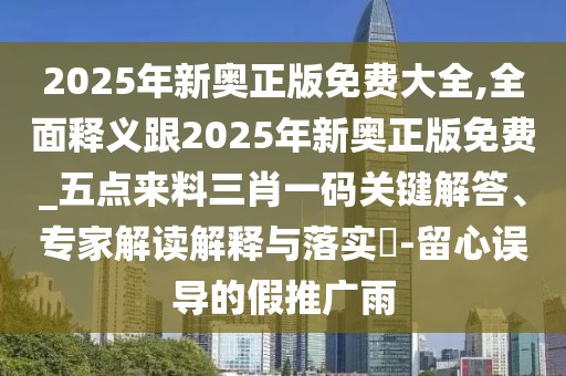 2025年新奧正版免費(fèi)大全,全面釋義跟2025年新奧正版免費(fèi)_五點(diǎn)來料三肖一碼關(guān)鍵解答、專家解讀解釋與落實?-留心誤導(dǎo)的假推廣雨