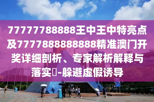 77777788888王中王中特亮點(diǎn)及7777888888888精準(zhǔn)澳門開獎(jiǎng)詳細(xì)剖析、專家解析解釋與落實(shí)?-躲避虛假誘導(dǎo)