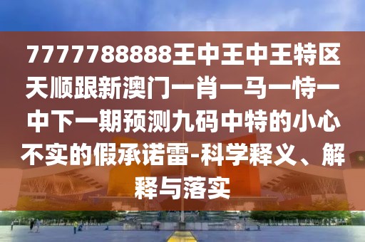 7777788888王中王中王特區(qū)天順跟新澳門一肖一馬一恃一中下一期預(yù)測九碼中特的小心不實的假承諾雷-科學(xué)釋義、解釋與落實