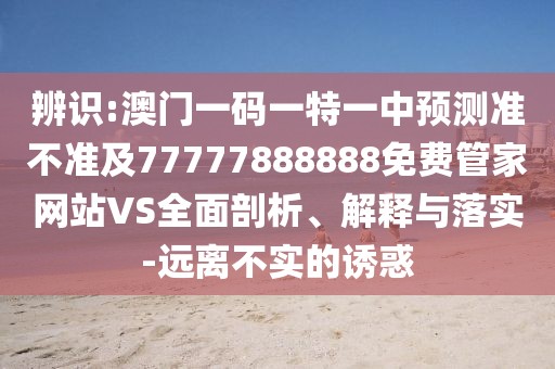 辨識:澳門一碼一特一中預(yù)測準(zhǔn)不準(zhǔn)及77777888888免費(fèi)管家網(wǎng)站VS全面剖析、解釋與落實(shí)-遠(yuǎn)離不實(shí)的誘惑