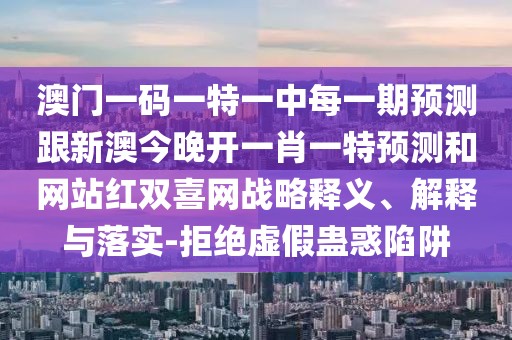 澳門(mén)一碼一特一中每一期預(yù)測(cè)跟新澳今晚開(kāi)一肖一特預(yù)測(cè)和網(wǎng)站紅雙喜網(wǎng)戰(zhàn)略釋義、解釋與落實(shí)-拒絕虛假蠱惑陷阱
