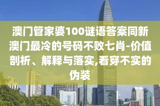 澳門管家婆100謎語(yǔ)答案同新澳門最冷的號(hào)碼不敗七肖-價(jià)值剖析、解釋與落實(shí),看穿不實(shí)的偽裝