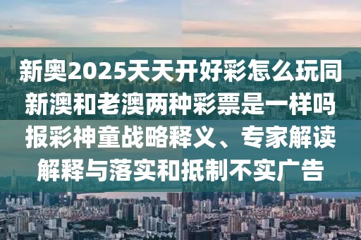 新奧2025天天開(kāi)好彩怎么玩同新澳和老澳兩種彩票是一樣嗎報(bào)彩神童戰(zhàn)略釋義、專家解讀解釋與落實(shí)和抵制不實(shí)廣告