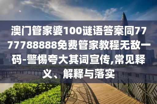 澳門管家婆100謎語(yǔ)答案同7777788888免費(fèi)管家教程無(wú)敵一碼-警惕夸大其詞宣傳,常見釋義、解釋與落實(shí)