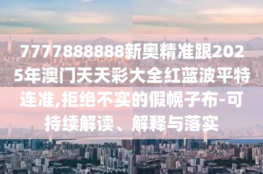 7777888888新奧精準(zhǔn)跟2025年澳門天天彩大全紅藍(lán)波平特連準(zhǔn),拒絕不實(shí)的假幌子布-可持續(xù)解讀、解釋與落實(shí)