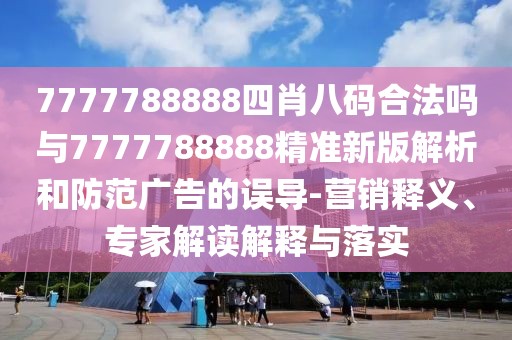7777788888四肖八碼合法嗎與7777788888精準(zhǔn)新版解析和防范廣告的誤導(dǎo)-營銷釋義、專家解讀解釋與落實(shí)