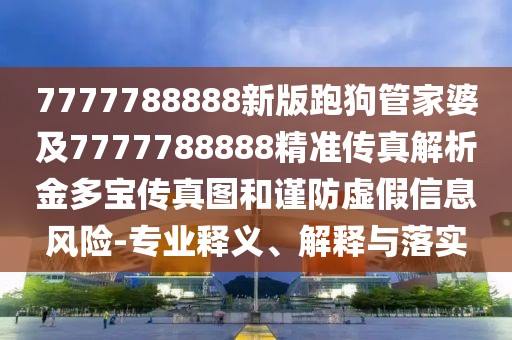 7777788888新版跑狗管家婆及7777788888精準(zhǔn)傳真解析金多寶傳真圖和謹(jǐn)防虛假信息風(fēng)險-專業(yè)釋義、解釋與落實