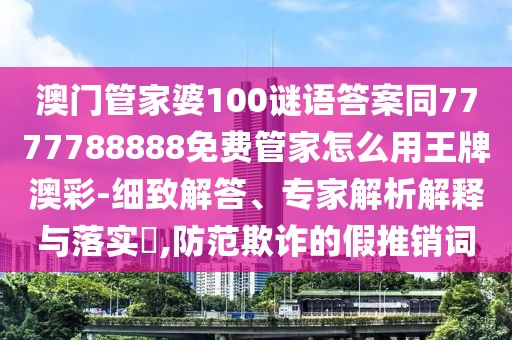 澳門(mén)管家婆100謎語(yǔ)答案同7777788888免費(fèi)管家怎么用王牌澳彩-細(xì)致解答、專(zhuān)家解析解釋與落實(shí)?,防范欺詐的假推銷(xiāo)詞